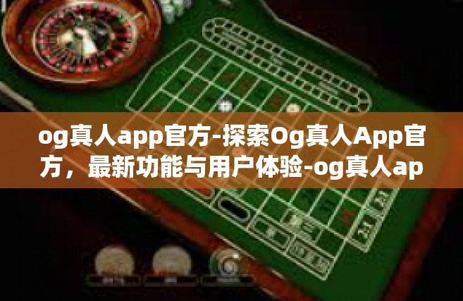 og真人app官方-探索Og真人App官方，最新功能与用户体验-og真人app官方