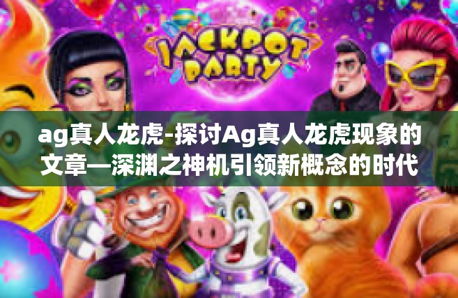 ag真人龙虎-探讨Ag真人龙虎现象的文章—深渊之神机引领新概念的时代历程，AG真人龙虎揭秘-ag真人龙虎