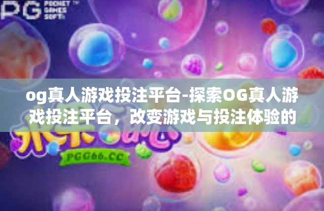 og真人游戏投注平台-探索OG真人游戏投注平台，改变游戏与投注体验的前沿-og真人游戏投注平台