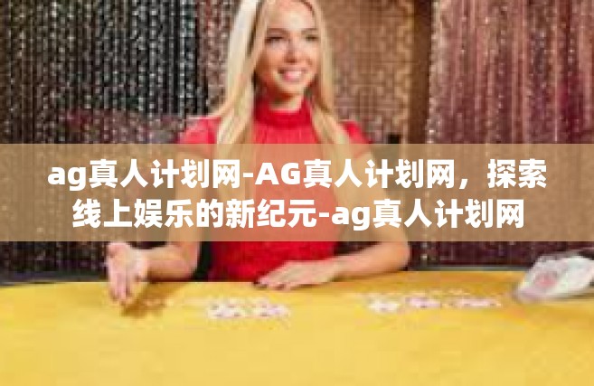 ag真人计划网-AG真人计划网，探索线上娱乐的新纪元-ag真人计划网