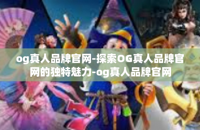og真人品牌官网-探索OG真人品牌官网的独特魅力-og真人品牌官网