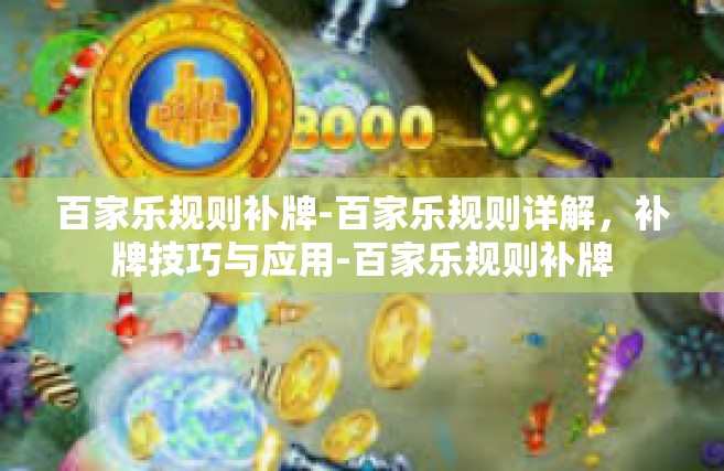 百家乐规则补牌-百家乐规则详解，补牌技巧与应用-百家乐规则补牌