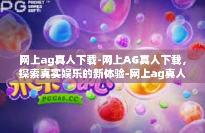 网上ag真人下载-网上AG真人下载，探索真实娱乐的新体验-网上ag真人下载