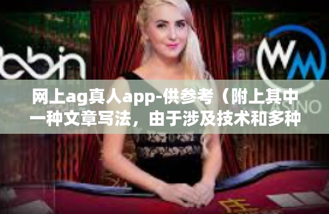 网上ag真人app-供参考（附上其中一种文章写法，由于涉及技术和多种需求掌握或其他属性可能会对这篇文章的整体连贯性产生限制，您可酌情考虑具体情况作出相应的调整和更改）网上ag真人app