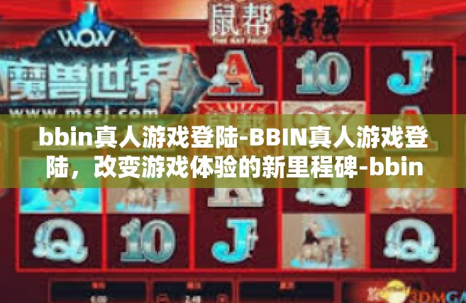 bbin真人游戏登陆-BBIN真人游戏登陆，改变游戏体验的新里程碑-bbin真人游戏登陆