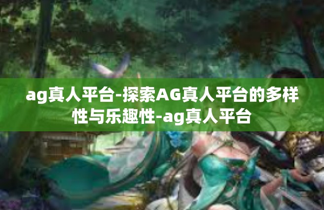 ag真人平台-探索AG真人平台的多样性与乐趣性-ag真人平台