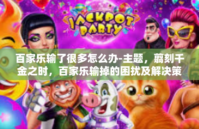 百家乐输了很多怎么办-主题，翦刻千金之时，百家乐输掉的困扰及解决策略-百家乐输了很多怎么办