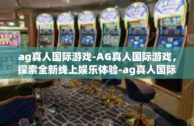 ag真人国际游戏-AG真人国际游戏，探索全新线上娱乐体验-ag真人国际游戏