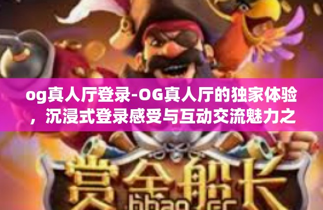og真人厅登录-OG真人厅的独家体验，沉浸式登录感受与互动交流魅力之旅-og真人厅登录