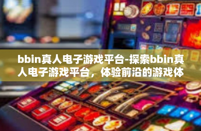 bbin真人电子游戏平台-探索bbin真人电子游戏平台，体验前沿的游戏体验-bbin真人电子游戏平台