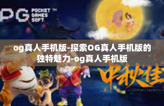 og真人手机版-探索OG真人手机版的独特魅力-og真人手机版