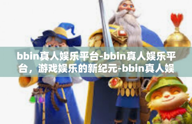 bbin真人娱乐平台-bbin真人娱乐平台，游戏娱乐的新纪元-bbin真人娱乐平台