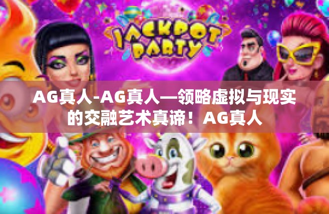 AG真人-AG真人—领略虚拟与现实的交融艺术真谛！AG真人
