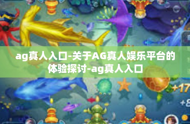 ag真人入口-关于AG真人娱乐平台的体验探讨-ag真人入口