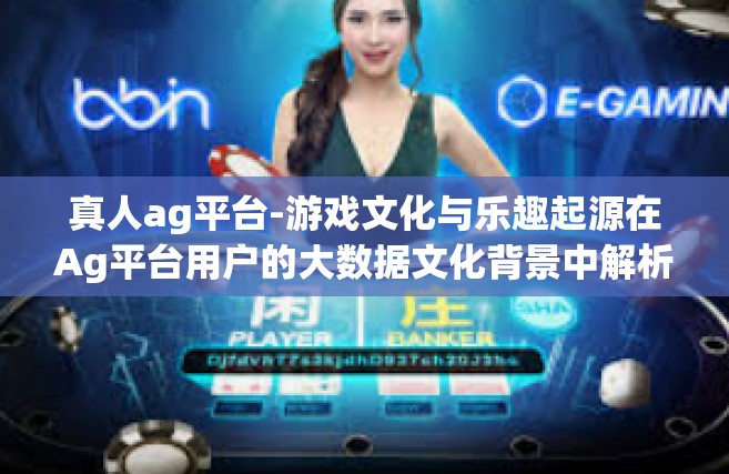 真人ag平台-游戏文化与乐趣起源在Ag平台用户的大数据文化背景中解析真人游戏趋势-真人ag平台