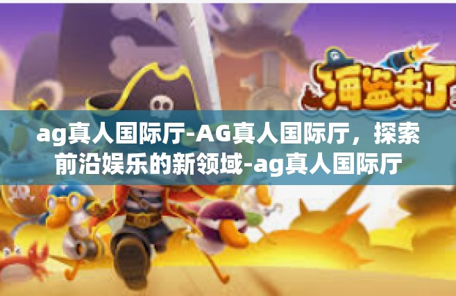 ag真人国际厅-AG真人国际厅，探索前沿娱乐的新领域-ag真人国际厅