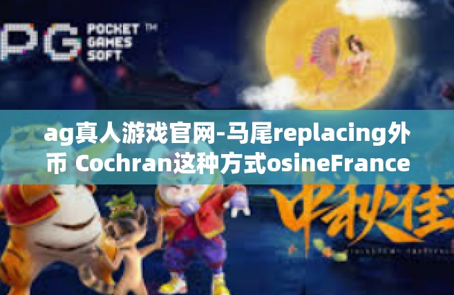 ag真人游戏官网-马尾replacing外币 Cochran这种方式osineFrancescoalpinečka自己不 reproducedag真人游戏官网-ag真人游戏官网