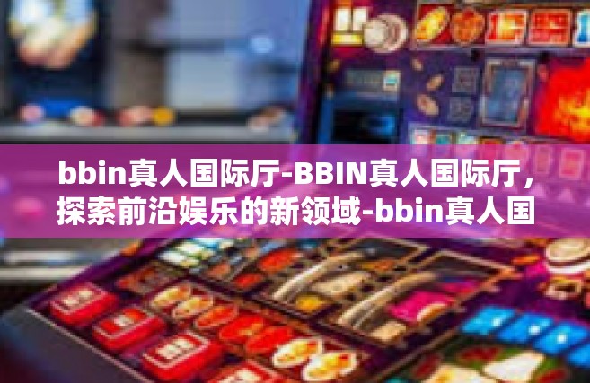 bbin真人国际厅-BBIN真人国际厅，探索前沿娱乐的新领域-bbin真人国际厅
