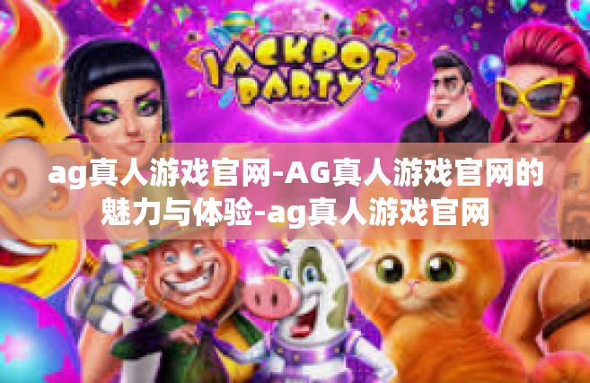 ag真人游戏官网-AG真人游戏官网的魅力与体验-ag真人游戏官网