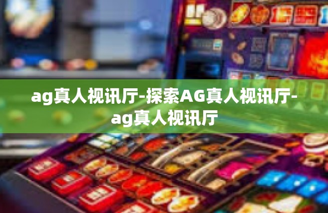 ag真人视讯厅-探索AG真人视讯厅-ag真人视讯厅