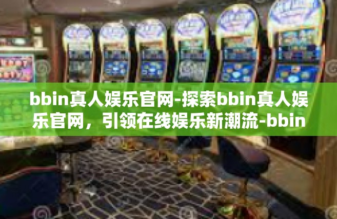 bbin真人娱乐官网-探索bbin真人娱乐官网，引领在线娱乐新潮流-bbin真人娱乐官网