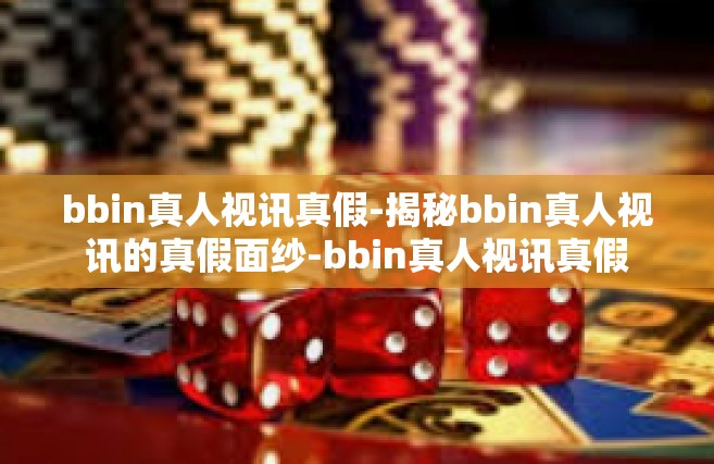 bbin真人视讯真假-揭秘bbin真人视讯的真假面纱-bbin真人视讯真假
