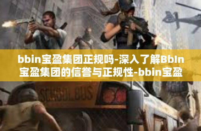 bbin宝盈集团正规吗-深入了解BbIn宝盈集团的信誉与正规性-bbin宝盈集团正规吗