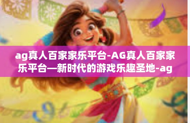 ag真人百家家乐平台-AG真人百家家乐平台—新时代的游戏乐趣圣地-ag真人百家家乐平台