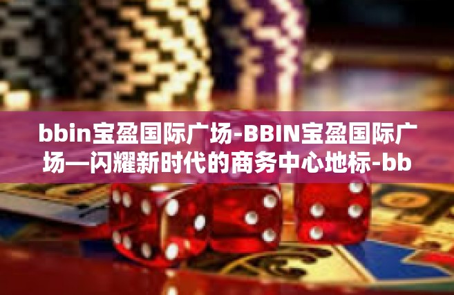 bbin宝盈国际广场-BBIN宝盈国际广场—闪耀新时代的商务中心地标-bbin宝盈国际广场