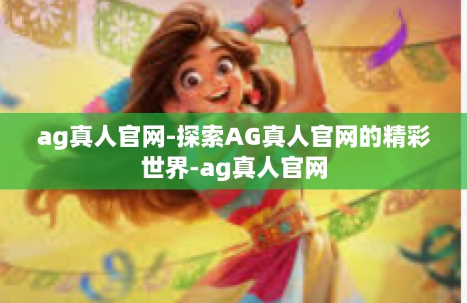 ag真人官网-探索AG真人官网的精彩世界-ag真人官网