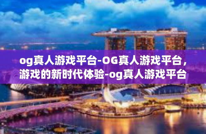 og真人游戏平台-OG真人游戏平台，游戏的新时代体验-og真人游戏平台