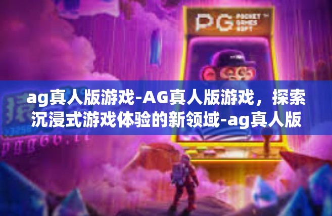 ag真人版游戏-AG真人版游戏，探索沉浸式游戏体验的新领域-ag真人版游戏