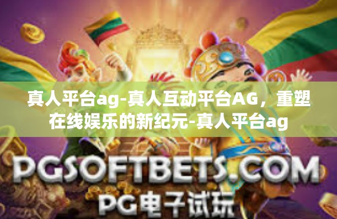 真人平台ag-真人互动平台AG，重塑在线娱乐的新纪元-真人平台ag