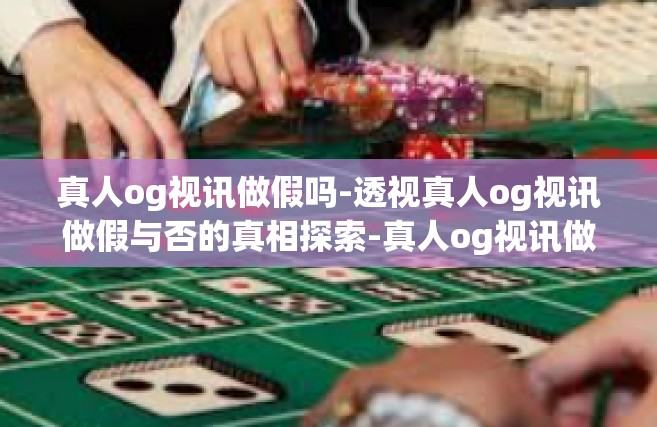 真人og视讯做假吗-透视真人og视讯做假与否的真相探索-真人og视讯做假吗