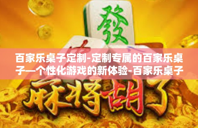 百家乐桌子定制-定制专属的百家乐桌子—个性化游戏的新体验-百家乐桌子定制