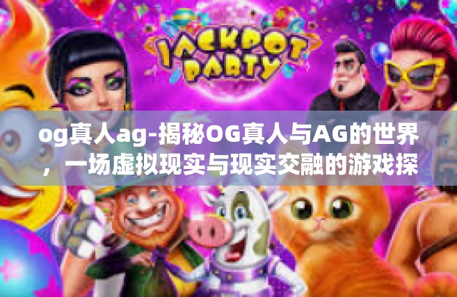 og真人ag-揭秘OG真人与AG的世界，一场虚拟现实与现实交融的游戏探索之旅-og真人ag