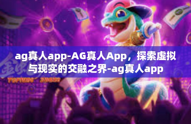 ag真人app-AG真人App，探索虚拟与现实的交融之界-ag真人app