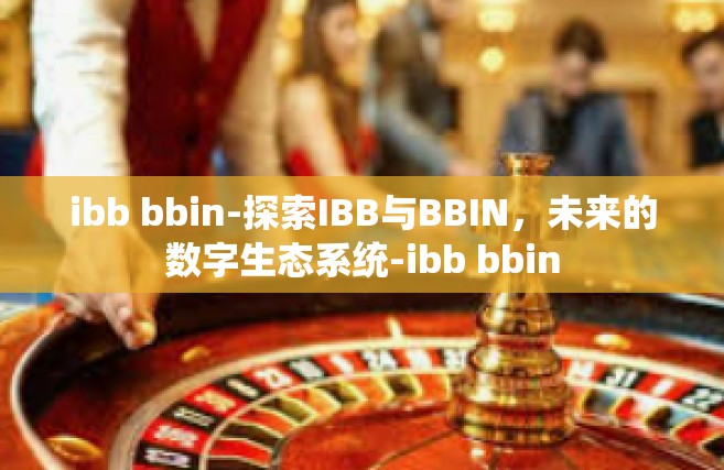 ibb bbin-探索IBB与BBIN，未来的数字生态系统-ibb bbin