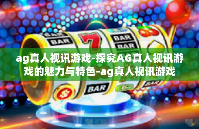 ag真人视讯游戏-探究AG真人视讯游戏的魅力与特色-ag真人视讯游戏