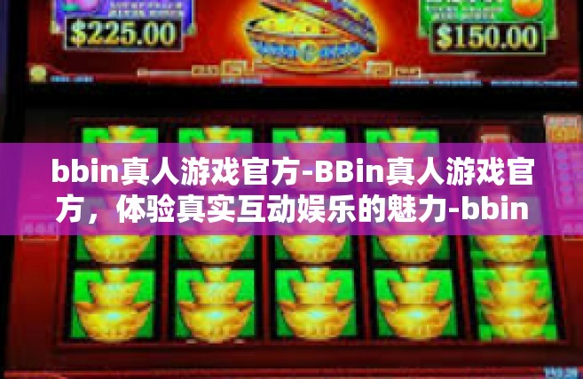 bbin真人游戏官方-BBin真人游戏官方，体验真实互动娱乐的魅力-bbin真人游戏官方
