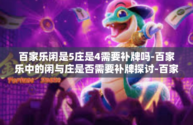 百家乐闲是5庄是4需要补牌吗-百家乐中的闲与庄是否需要补牌探讨-百家乐闲是5庄是4需要补牌吗