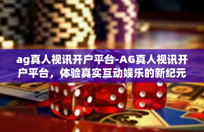 ag真人视讯开户平台-AG真人视讯开户平台，体验真实互动娱乐的新纪元-ag真人视讯开户平台