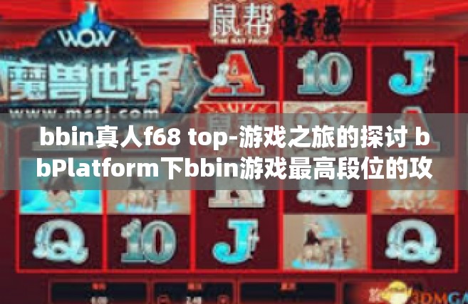 bbin真人f68 top-游戏之旅的探讨 bbPlatform下bbin游戏最高段位的攻略探究与解析 f68顶部视角下的探究者经验分享-bbin真人f68 top