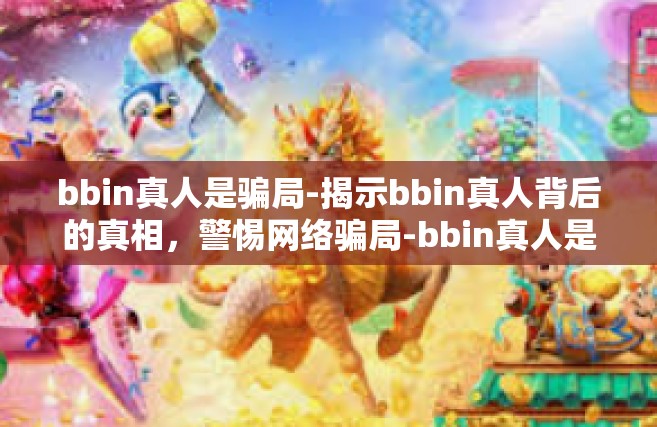 bbin真人是骗局-揭示bbin真人背后的真相，警惕网络骗局-bbin真人是骗局