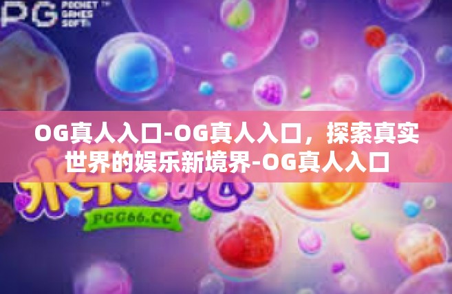 OG真人入口-OG真人入口，探索真实世界的娱乐新境界-OG真人入口