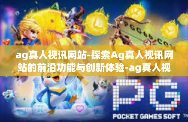 ag真人视讯网站-探索Ag真人视讯网站的前沿功能与创新体验-ag真人视讯网站