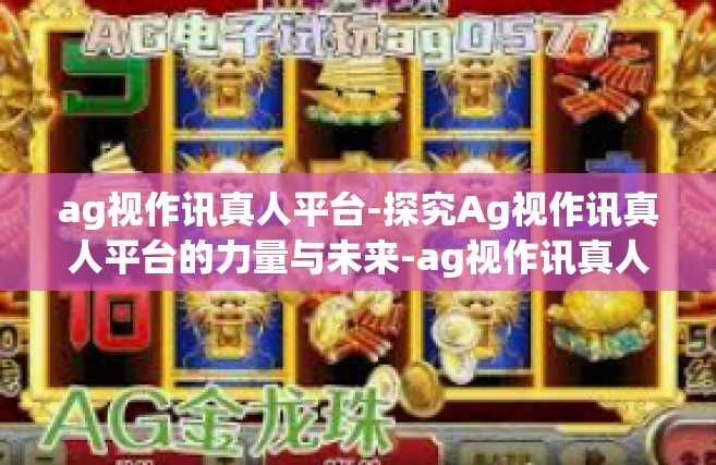 ag视作讯真人平台-探究Ag视作讯真人平台的力量与未来-ag视作讯真人平台