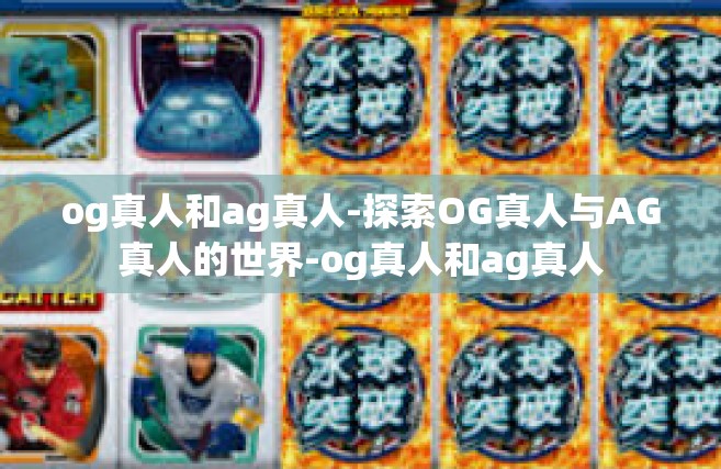 og真人和ag真人-探索OG真人与AG真人的世界-og真人和ag真人