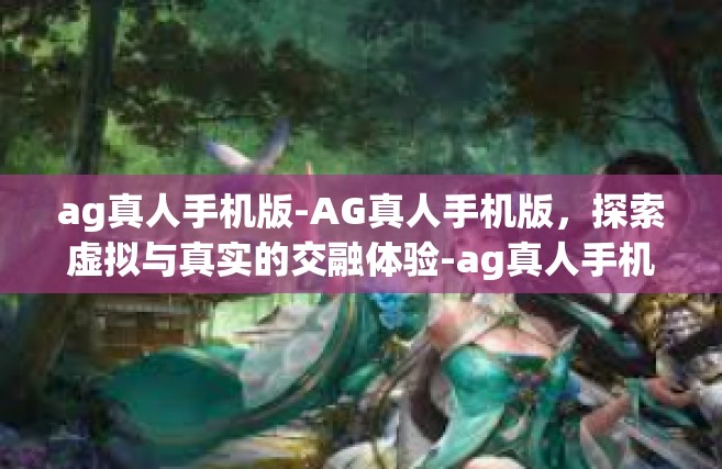 ag真人手机版-AG真人手机版，探索虚拟与真实的交融体验-ag真人手机版
