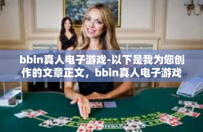 bbin真人电子游戏-以下是我为您创作的文章正文，bbin真人电子游戏